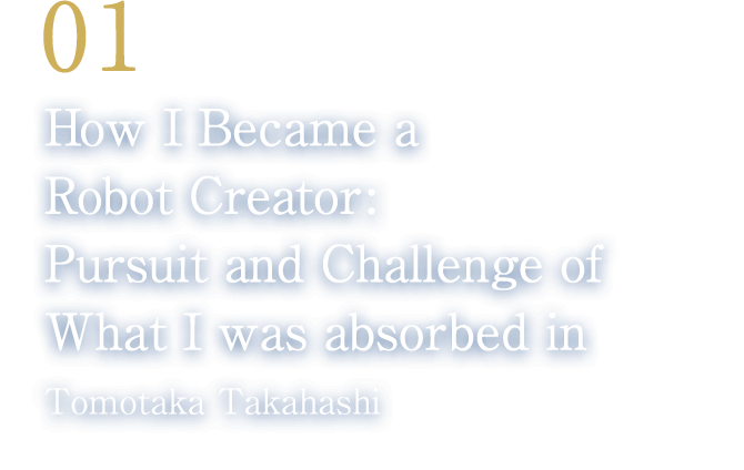 01 How I Became a Robot Creator: Pursuit and Challenge of What I was absorbed in(Tomotaka Takahashi/CEO, Robo Garage Co., Ltd.)