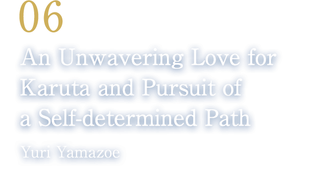 06 An Unwavering Love for Karuta and Pursuit of a Self-determined Path(Yuri Yamazoe/The Queen of Competitive Karuta)