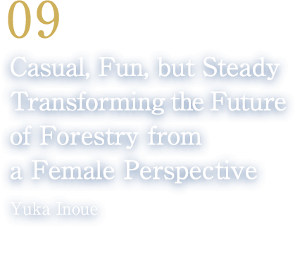 09 Casual, Fun, but Steady Transforming the Future of Forestry from a Female Perspective(Yuka Inoue/Founder, Forestry Girls/Director, Inoue Architecture Co., Ltd.)