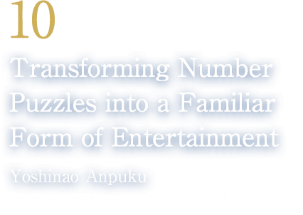 10 Transforming Number Puzzles into a Familiar Form of Entertainment(Yoshinao Anpuku/Puzzle Creator/Editor, President, Nikoli Co., Ltd.)