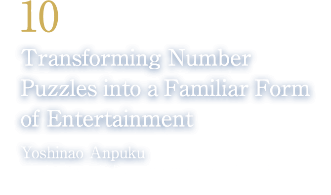 10 Transforming Number Puzzles into a Familiar Form of Entertainment(Yoshinao Anpuku/Puzzle Creator/Editor, President, Nikoli Co., Ltd.)