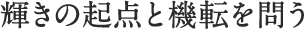 輝きの起点と機転を問う