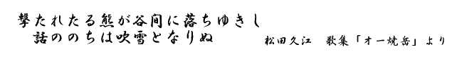 撃たれたる熊が谷間に落ちゆきし 話ののちは吹雪となりぬ &nbsp;松田久江 歌集「オー焼岳」より