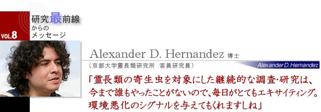 Alexander D. Hernandez 博士　霊長類の寄生虫を対象にした継続的な調査・研究は、今まで誰もやったことがないので、毎日がとてもエキサイティング。環境悪化のシグナルを与えてもくれますしね